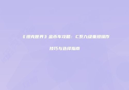 《坦克世界》金币车攻略：C系九级重坦操作技巧与选择指南