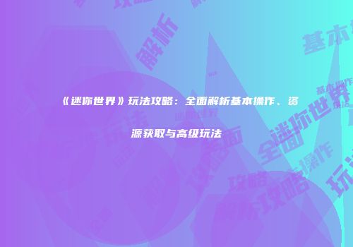 《迷你世界》玩法攻略：全面解析基本操作、资源获取与高级玩法