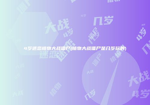 4岁迷恋植物大战僵尸(植物大战僵尸是几岁玩的)