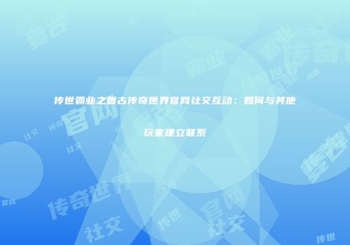 传世霸业之复古传奇世界官网社交互动：如何与其他玩家建立联系