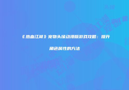 《热血江湖》宠物头像动漫版游戏攻略:提升角色属性的方法