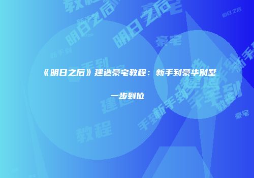 《明日之后》建造豪宅教程：新手到豪华别墅一步到位