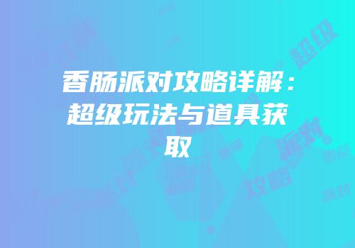香肠派对攻略详解：超级玩法与道具获取