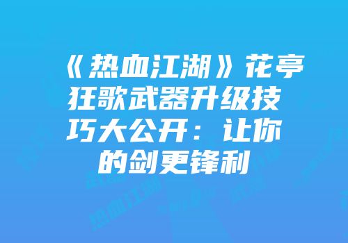 《热血江湖》花亭狂歌武器升级技巧大公开：让你的剑更锋利