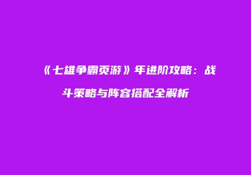 《七雄争霸页游》年进阶攻略：战斗策略与阵容搭配全解析
