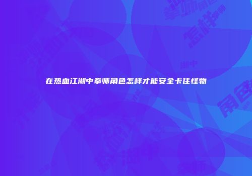 在热血江湖中拳师角色怎样才能安全卡住怪物