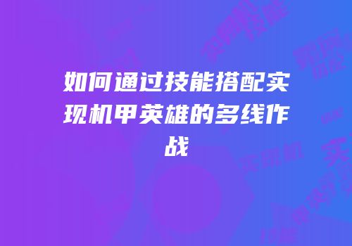 如何通过技能搭配实现机甲英雄的多线作战