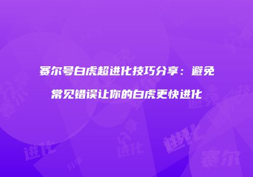 赛尔号白虎超进化技巧分享：避免常见错误让你的白虎更快进化