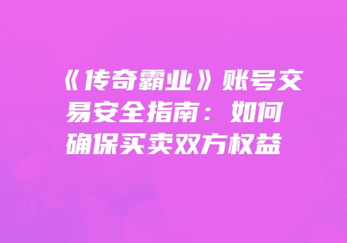 《传奇霸业》账号交易安全指南：如何确保买卖双方权益