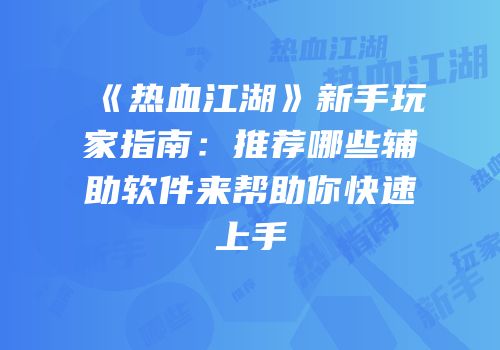 《热血江湖》新手玩家指南:推荐哪些辅助软件来帮助你快速上手