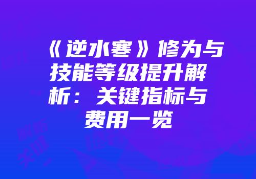 《逆水寒》修为与技能等级提升解析：关键指标与费用一览