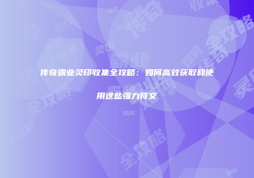 传奇霸业灵印收集全攻略：如何高效获取和使用这些强力符文