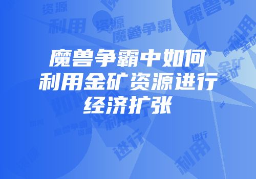 魔兽争霸中如何利用金矿资源进行经济扩张