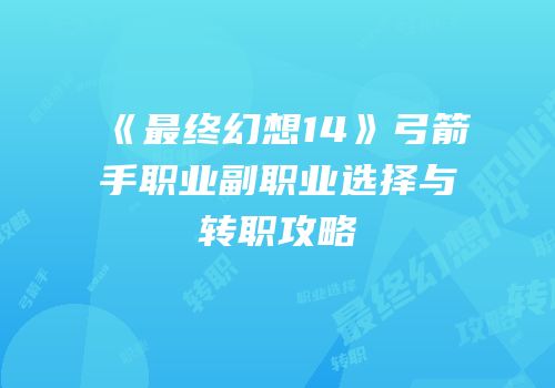 《最终幻想14》弓箭手职业副职业选择与转职攻略