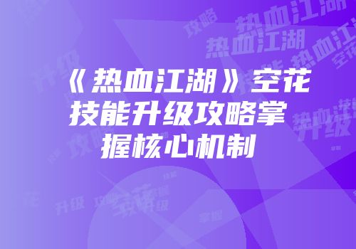 《热血江湖》空花技能升级攻略掌握核心机制
