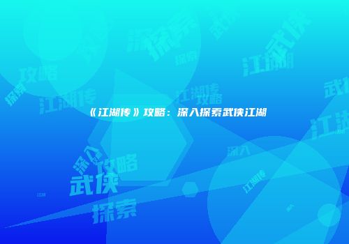 《江湖传》攻略：深入探索武侠江湖