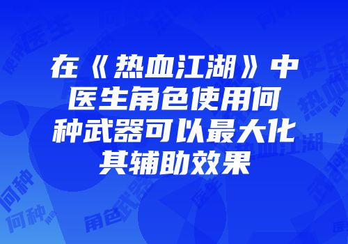 在《热血江湖》中医生角色使用何种武器可以最大化其辅助效果