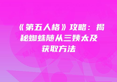 《第五人格》攻略：揭秘蜘蛛随从三姨太及获取方法