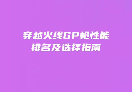 穿越火线GP枪性能排名及选择指南