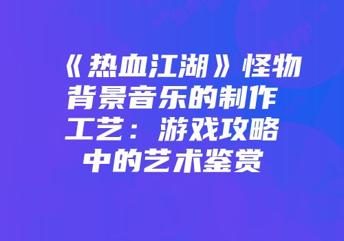 《热血江湖》怪物背景音乐的制作工艺：游戏攻略中的艺术鉴赏