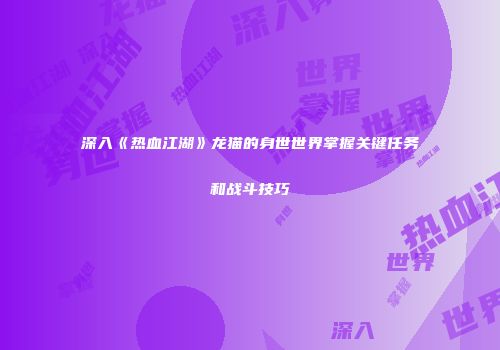 深入《热血江湖》龙猫的身世世界掌握关键任务和战斗技巧