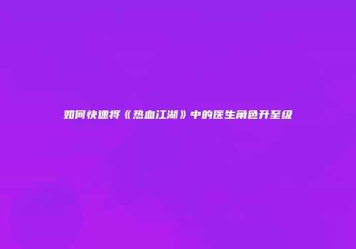 如何快速将《热血江湖》中的医生角色升至级