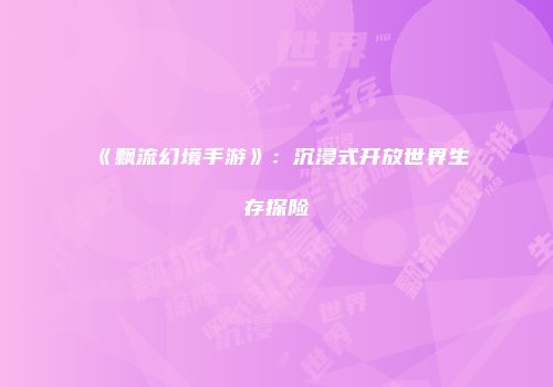 《飘流幻境手游》：沉浸式开放世界生存探险