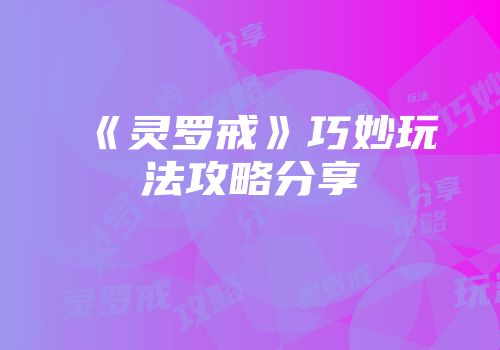 《灵罗戒》巧妙玩法攻略分享