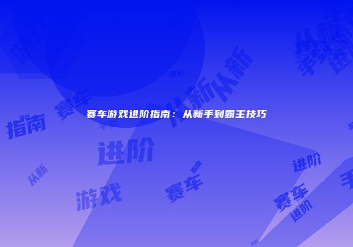 赛车游戏进阶指南：从新手到霸主技巧