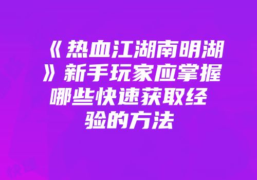 《热血江湖南明湖》新手玩家应掌握哪些快速获取经验的方法