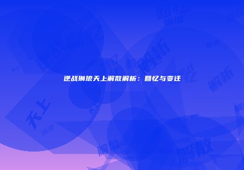 逆战琳琅天上解散解析：回忆与变迁