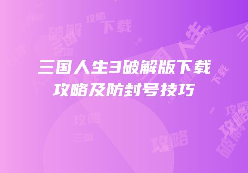 三国人生3破解版下载攻略及防封号技巧