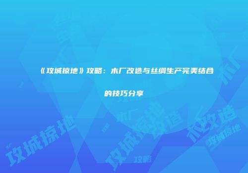 《攻城掠地》攻略：木厂改造与丝绸生产完美结合的技巧分享