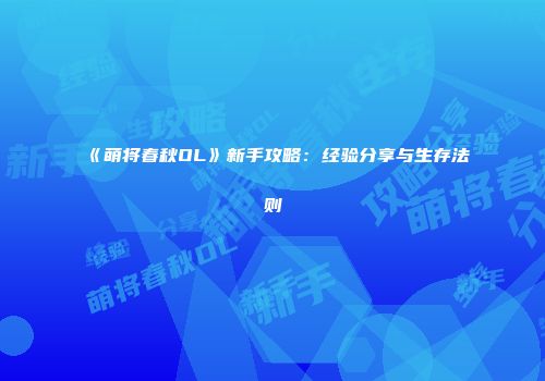 《萌将春秋OL》新手攻略：经验分享与生存法则