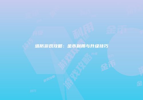 塔防游戏攻略：金币利用与升级技巧