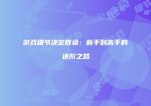 游戏细节决定胜负：新手到高手的进阶之路