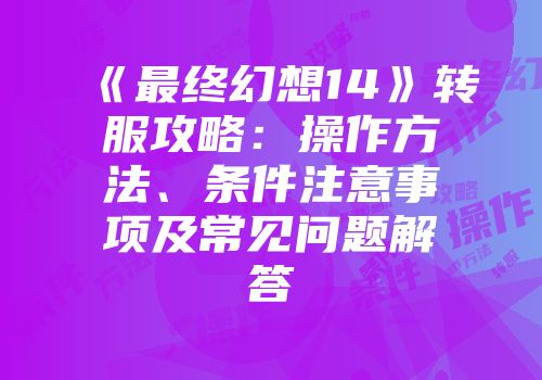 《最终幻想14》转服攻略：操作方法、条件注意事项及常见问题解答