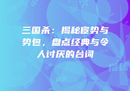 三国杀：揭秘宦势与势包，盘点经典与令人讨厌的台词