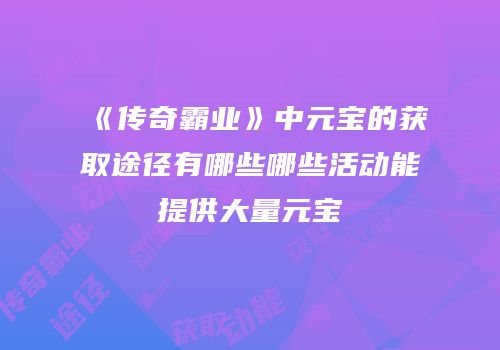 《传奇霸业》中元宝的获取途径有哪些哪些活动能提供大量元宝