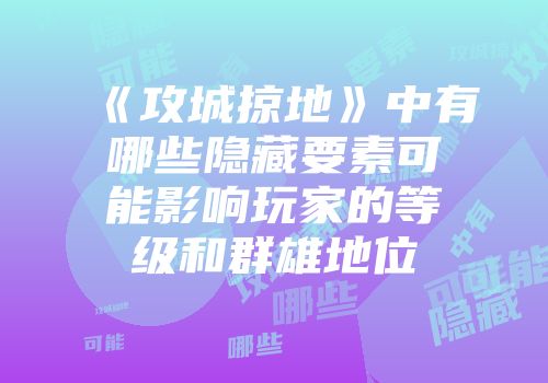 《攻城掠地》中有哪些隐藏要素可能影响玩家的等级和群雄地位