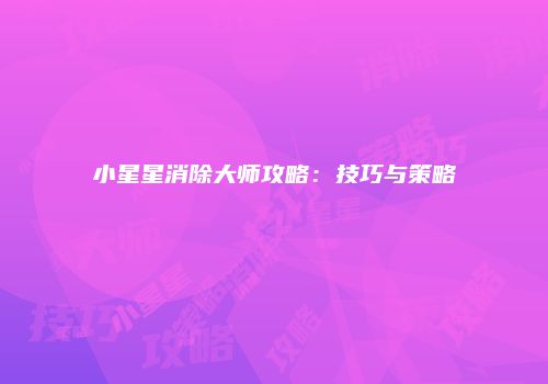小星星消除大师攻略：技巧与策略