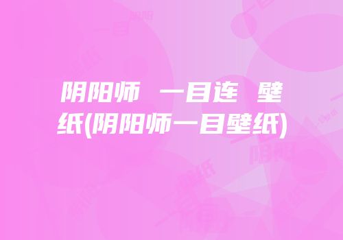 阴阳师 一目连 壁纸(阴阳师一目壁纸)