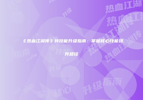 《热血江湖传》转技能升级指南：掌握核心技能提升路径