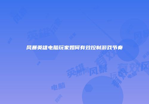 风暴英雄电脑玩家如何有效控制游戏节奏