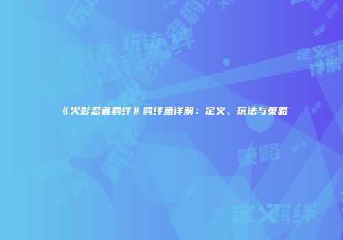 《火影忍者羁绊》羁绊鱼详解：定义、玩法与策略