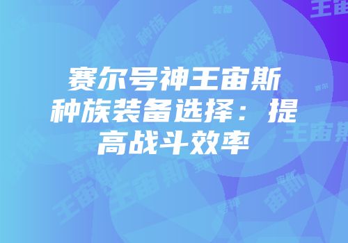 赛尔号神王宙斯种族装备选择：提高战斗效率