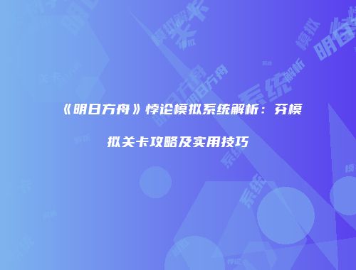 《明日方舟》悖论模拟系统解析：芬模拟关卡攻略及实用技巧