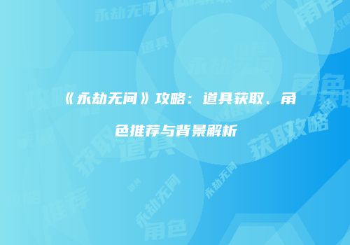 《永劫无间》攻略：道具获取、角色推荐与背景解析