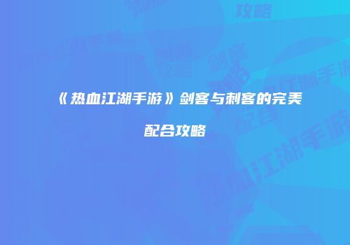 《热血江湖手游》剑客与刺客的完美配合攻略