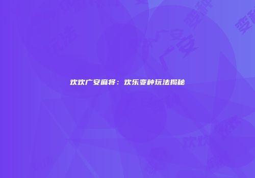 欢欢广安麻将：欢乐变种玩法揭秘